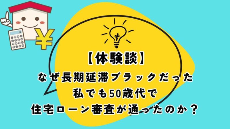 【体験談】なぜ長期延滞ブラックだった私でも50歳代で住宅ローン審査が通ったのか？