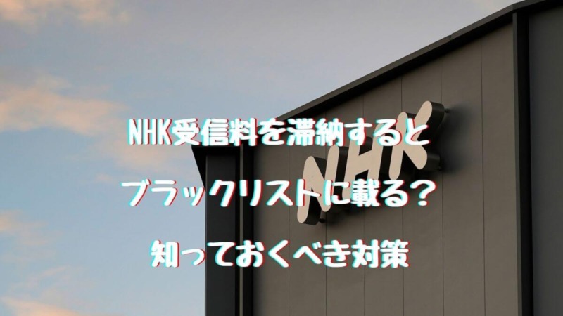 NHK受信料を滞納するとブラックリストに載る？知っておくべき対策