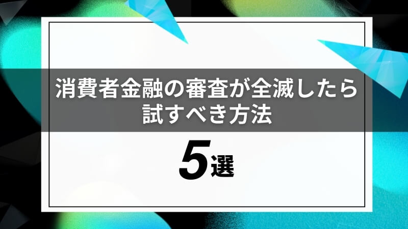 消費者金融の審査が全滅したら試すべき方法5選