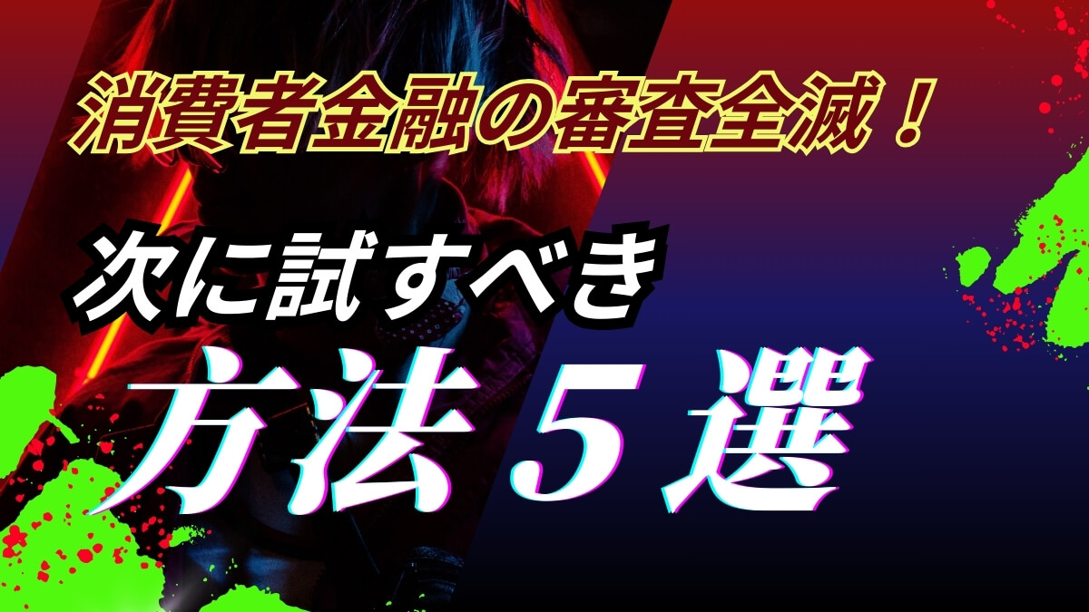 消費者金融の審査全滅！次に試すべき方法5選